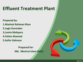 Effluent Treatment Plant
Prepared by-
1.Mashuk Rahman Khan
2.Logic Karmaker
3.Lamia Mahpara
4.Fahim Ahamed
5.Saifur Rahman
Prepared for-
Md. Monirul Islam (MrL)
 