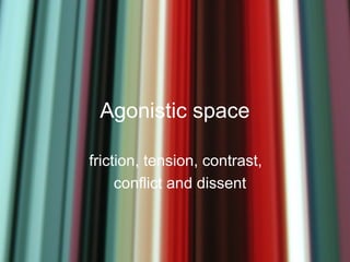 Agonistic space

friction, tension, contrast,
     conflict and dissent
 