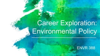 Career Exploration:
Environmental Policy
ENVR 388
 