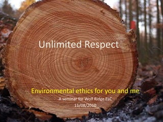 Environmental ethics for you and me
A seminar for Wolf Ridge ELC
11/08/2010
Unlimited Respect
 