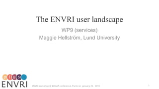 The ENVRI user landscape
WP9 (services)
Maggie Hellström, Lund University
ENVRI workshop @ EUDAT conference, Porto on January 25, 2018 1
 
