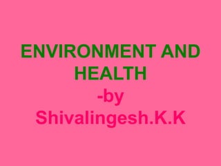 ENVIRONMENT AND
HEALTH
-by
Shivalingesh.K.K
 