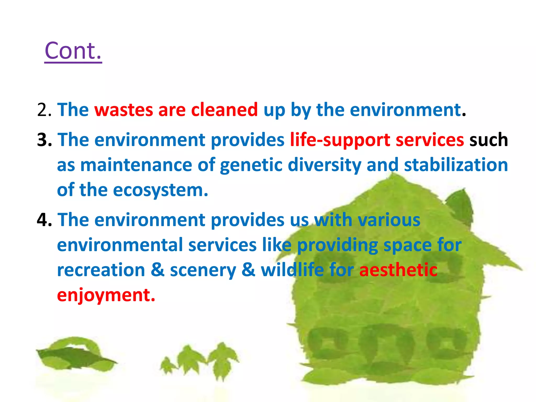 Cont.2. Thewastes are cleaned up by the environment.3. The environment provideslife-support services such as maintenance of genetic diversity and stabilization of the ecosystem.4. The environment provides us with various environmental services like providing space for recreation & scenery & wildlife for aesthetic enjoyment.