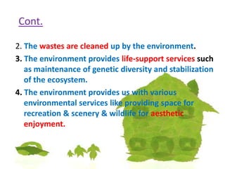 Cont.2. Thewastes are cleaned up by the environment.3. The environment provideslife-support services such as maintenance of genetic diversity and stabilization of the ecosystem.4. The environment provides us with various environmental services like providing space for recreation & scenery & wildlife for aesthetic enjoyment.