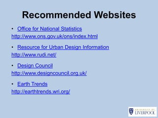 Recommended Websites
• Office for National Statistics
http://www.ons.gov.uk/ons/index.html

• Resource for Urban Design Information
http://www.rudi.net/

• Design Council
http://www.designcouncil.org.uk/

• Earth Trends
http://earthtrends.wri.org/
 