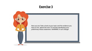 Exercise 3
Now you try! Take a look at your topic and the evidence you
have so far. Spend the next 10 minutes developing your
preliminary thesis statement. WARNING: It can change!
 