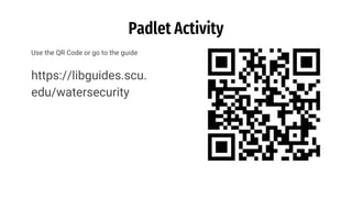 Padlet Activity
Use the QR Code or go to the guide
https://libguides.scu.
edu/watersecurity
 