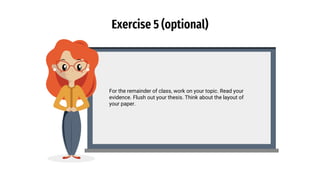 Exercise 5 (optional)
For the remainder of class, work on your topic. Read your
evidence. Flush out your thesis. Think about the layout of
your paper.
 
