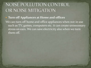  Turn off Appliances at Home and offices
We can turn off home and office appliances when not in use
such as TV, games, computers etc. it can create unnecessary
stress on ears. We can save electricity also when we turn
them off.
 
