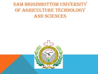 SAM HIGGINBOTTOM UNIVERSITY
OF AGRICULTURE TECHNOLOGY
AND SCIENCES
 