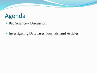 Agenda
 Bad Science – Discussion
 Investigating Databases, Journals, and Articles
 