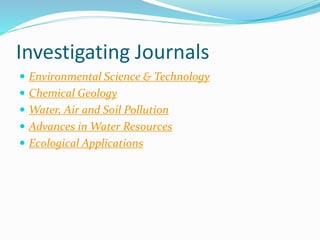 Investigating Journals
 Environmental Science & Technology
 Chemical Geology
 Water, Air and Soil Pollution
 Advances in Water Resources
 Ecological Applications
 