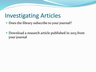 Investigating Articles
 Does the library subscribe to your journal?
 Download a research article published in 2013 from
your journal
 