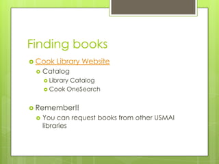 Finding books
 Cook   Library Website
    Catalog
      Library
             Catalog
      Cook OneSearch



 Remember!!
    You can request books from other USMAI
     libraries
 