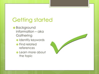 Getting started
 Background
 information – aka
 Gathering
    Identify keywords
    Find related
     references
    Learn more about
     the topic
 