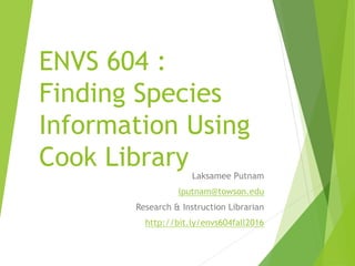ENVS 604 :
Finding Species
Information Using
Cook LibraryLaksamee Putnam
lputnam@towson.edu
Research & Instruction Librarian
http://bit.ly/envs604fall2016
 