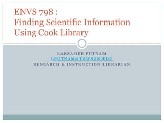 Laksamee Putnam lputnam@towson.edu Research & Instruction Librarian ENVS 798 :Finding Scientific Information Using Cook Library 