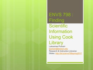 ENVS 798 :
Finding
Scientific
Information
Using Cook
Library
Laksamee Putnam
lputnam@towson.edu
Research & Instruction Librarian
Slides: http://bit.ly/envs798spring2017
 