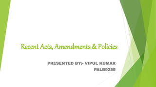 Recent Acts, Amendments & Policies
PRESENTED BY:- VIPUL KUMAR
PALB9255
 