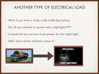 • What if you have a really really really big battery.
• But all you wanted to power was a nightlight????
• It would be too too too much power for the night light.
• Well, that’s where resistors come in!
ANOTHER TYPE OF ELECTRICAL LOAD
 