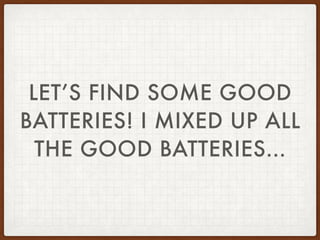 LET’S FIND SOME GOOD
BATTERIES! I MIXED UP ALL
THE GOOD BATTERIES…
 
