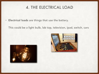 4. THE ELECTRICAL LOAD
• Electrical loads are things that use the battery.
This could be a light bulb, lab top, television, ipad, switch, cars
 