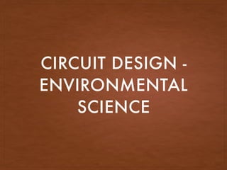CIRCUIT DESIGN -
ENVIRONMENTAL
SCIENCE
 
