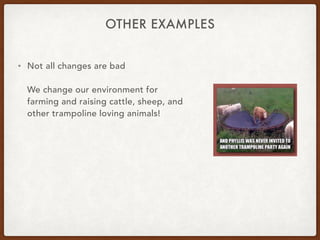OTHER EXAMPLES
• Not all changes are bad
We change our environment for
farming and raising cattle, sheep, and
other trampoline loving animals!
 
