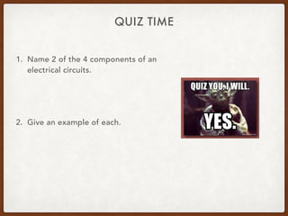 QUIZ TIME
1. Name 2 of the 4 components of an
electrical circuits.
2. Give an example of each.
 