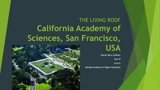 THE LIVING ROOF
California Academy of
Sciences, San Francisco,
USA
Sharon Mary Sudheer
Sem IV
B.Arch
Manipal Academy of Higher Education
 