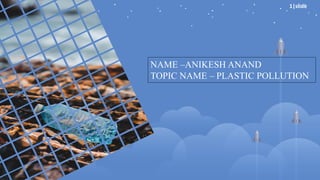 1|slide
NAME –ANIKESH ANAND
TOPIC NAME – PLASTIC POLLUTION
 