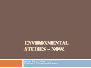 ENVIRONMENTAL
STUDIES – NOW!
Amulya Ratna Tuladhar
Professor of Environmental Sciences
 