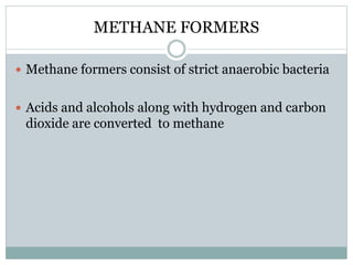 METHANE FORMERS 
 Methane formers consist of strict anaerobic bacteria 
 Acids and alcohols along with hydrogen and carbon 
dioxide are converted to methane 
 