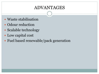 ADVANTAGES 
 Waste stabilisation 
 Odour reduction 
 Scalable technology 
 Low capital cost 
 Fuel based renewable/pack generation 
 