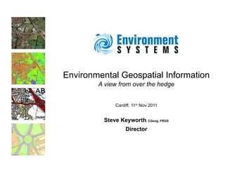 Environmental Geospatial Information A view from over the hedge Cardiff, 11 th  Nov 2011 Steve Keyworth , CGeog, FRGS Director 