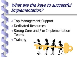 What are the keys to successful
Implementation?
 Top Management Support
 Dedicated Resources
 Strong Core and / or Implementation
Teams
 Training
 