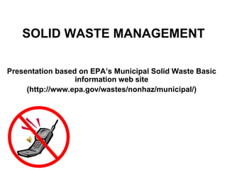 SOLID WASTE MANAGEMENT
Presentation based on EPA’s Municipal Solid Waste Basic
information web site
(http://www.epa.gov/wastes/nonhaz/municipal/)
 
