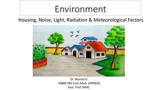 Environment
Housing, Noise, Light, Radiation & Meteorological Factors
Dr. Mamta G
MBBS MD Com.Med. (JIPMER)
Asst. Prof. MMC
 