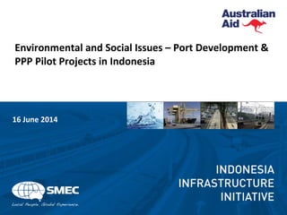 Environmental and Social Issues – Port Development &
PPP Pilot Projects in Indonesia
16 June 2014
 