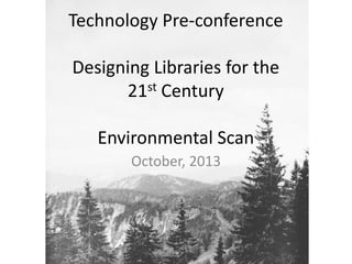 Technology Pre-conference
Designing Libraries for the
21st Century
Environmental Scan
October, 2013
 