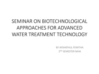 SEMINAR ON BIOTECHNOLOGICAL
APPROACHES FOR ADVANCED
WATER TREATMENT TECHNOLOGY
BY AYSHATHUL FEMITHA
2ND SEMESTER MHA
 