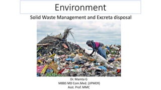 Environment
Solid Waste Management and Excreta disposal
Dr. Mamta G
MBBS MD Com.Med. (JIPMER)
Asst. Prof. MMC
 