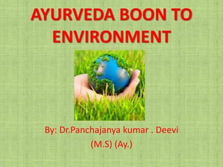 AYURVEDA BOON TO
ENVIRONMENT
By: Dr.Panchajanya kumar . Deevi
(M.S) (Ay.)
 