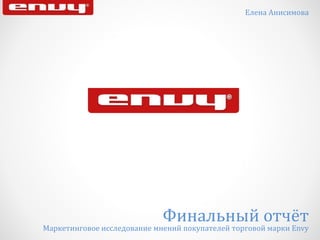 Елена Анисимова
Финальный отчёт
Маркетинговое исследование мнений покупателей торговой марки Envy
 