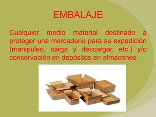 EMBALAJE
Cualquier medio material destinado a
proteger una mercaderia para su expedición
(manipuleo, carga y descargar, etc.) y/o
conservación en depósitos en almacenes.
 