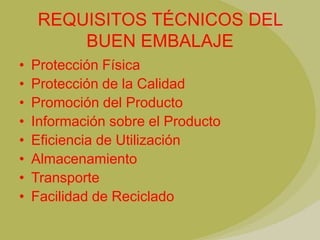 REQUISITOS TÉCNICOS DEL
         BUEN EMBALAJE
•   Protección Física
•   Protección de la Calidad
•   Promoción del Producto
•   Información sobre el Producto
•   Eficiencia de Utilización
•   Almacenamiento
•   Transporte
•   Facilidad de Reciclado
 