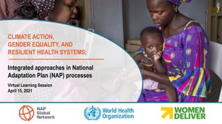 CLIMATE ACTION,
GENDER EQUALITY, AND
RESILIENT HEALTH SYSTEMS:
Integrated approaches in National
Adaptation Plan (NAP) processes
Virtual Learning Session
April 15, 2021
 