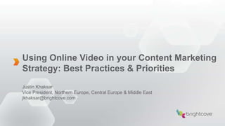 Using Online Video in your Content Marketing
Strategy: Best Practices & Priorities
Justin Khaksar
Vice President, Northern Europe, Central Europe & Middle East
jkhaksar@brightcove.com
 