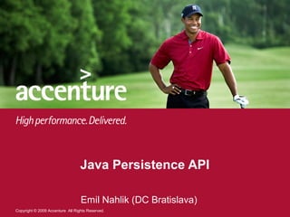 Java Persistence API

                                  Emil Nahlik (DC Bratislava)
Copyright © 2009 Accenture All Rights Reserved.
 