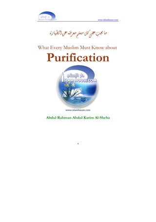 www.islamhouse.com
4
‫ﺍﻟﻄﻬﺎﺭﺓ‬‫ﻋﻦ‬‫ﻣﻌﺮﻓﺘﻪ‬‫ﻣﺴﻠﻢ‬‫ﻛﻞ‬‫ﻋﻠﻰ‬‫ﳚﺐ‬‫ﻣﺎ‬
What Every Muslim Must Know about
Purification
Abdul Rahman Abdul Karim Al-Sheha
 